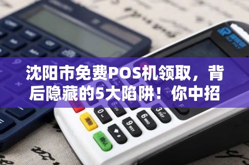 沈阳市免费POS机领取，背后隐藏的5大陷阱！你中招了吗？