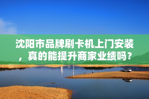 沈阳市品牌刷卡机上门安装，真的能提升商家业绩吗？揭秘背后的3大关键因素