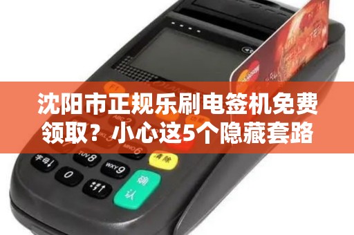 沈阳市正规乐刷电签机免费领取？小心这5个隐藏套路！