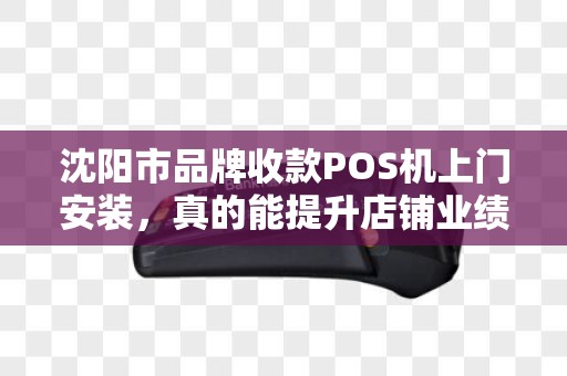 沈阳市品牌收款POS机上门安装，真的能提升店铺业绩吗？揭秘背后的关键因素！