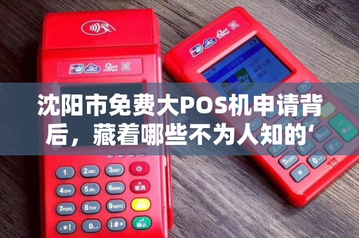 沈阳市免费大POS机申请背后，藏着哪些不为人知的‘套路’