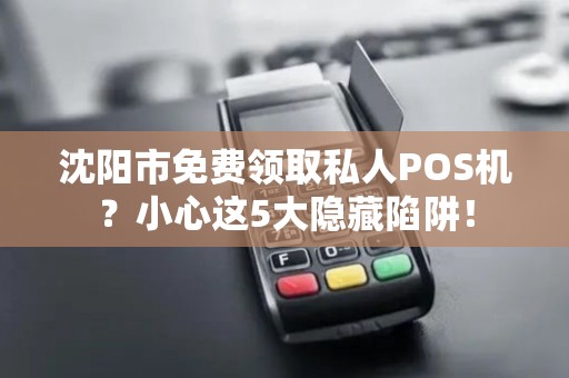 沈阳市免费领取私人POS机？小心这5大隐藏陷阱！