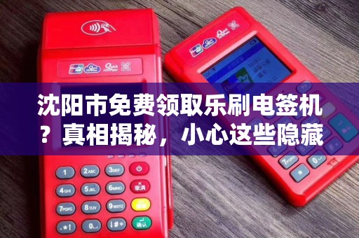 沈阳市免费领取乐刷电签机？真相揭秘，小心这些隐藏条件！