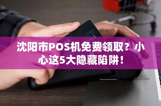 沈阳市POS机免费领取？小心这5大隐藏陷阱！