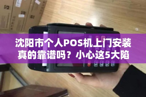沈阳市个人POS机上门安装真的靠谱吗？小心这5大陷阱！