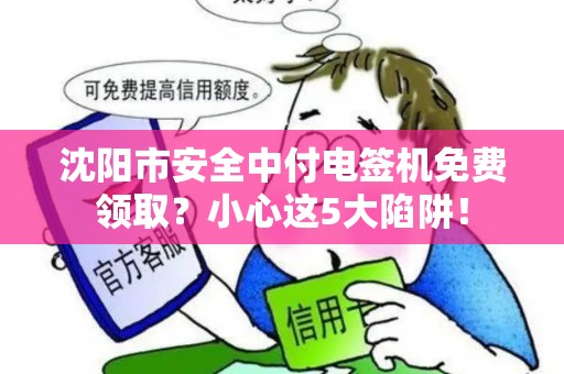 沈阳市安全中付电签机免费领取？小心这5大陷阱！