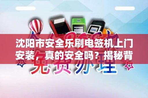 沈阳市安全乐刷电签机上门安装，真的安全吗？揭秘背后的5大隐患！
