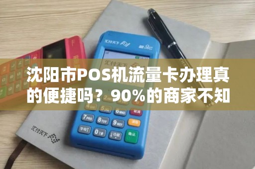 沈阳市POS机流量卡办理真的便捷吗？90%的商家不知道的3大陷阱！