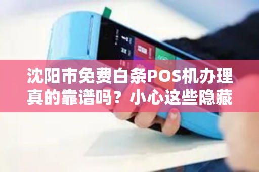 沈阳市免费白条POS机办理真的靠谱吗？小心这些隐藏陷阱！