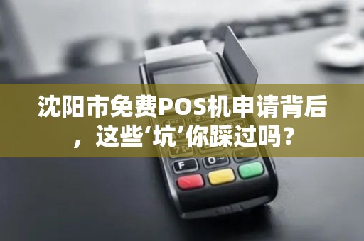 沈阳市免费POS机申请背后，这些‘坑’你踩过吗？