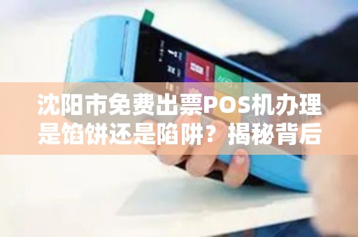 沈阳市免费出票POS机办理是馅饼还是陷阱？揭秘背后不为人知的猫腻！