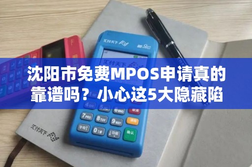 沈阳市免费MPOS申请真的靠谱吗？小心这5大隐藏陷阱！