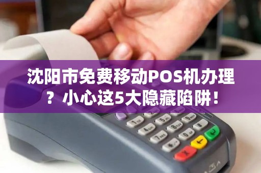 沈阳市免费移动POS机办理？小心这5大隐藏陷阱！