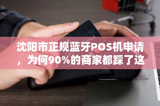 沈阳市正规蓝牙POS机申请，为何90%的商家都踩了这3个坑？