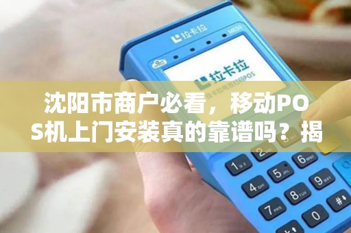 沈阳市商户必看，移动POS机上门安装真的靠谱吗？揭秘3大隐藏陷阱与5个避坑技巧！
