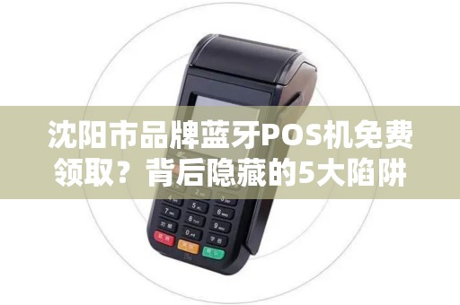 沈阳市品牌蓝牙POS机免费领取？背后隐藏的5大陷阱你必须知道！