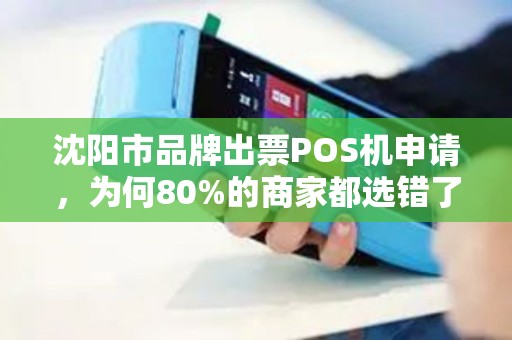 沈阳市品牌出票POS机申请，为何80%的商家都选错了？这些隐形坑你必须知道！