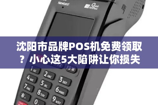 沈阳市品牌POS机免费领取？小心这5大陷阱让你损失惨重！