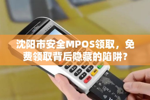 沈阳市安全MPOS领取，免费领取背后隐藏的陷阱？