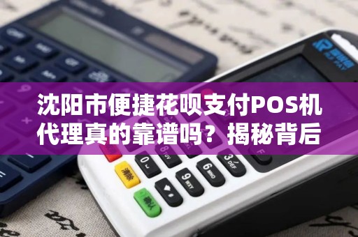 沈阳市便捷花呗支付POS机代理真的靠谱吗？揭秘背后的5大陷阱与3个真相！