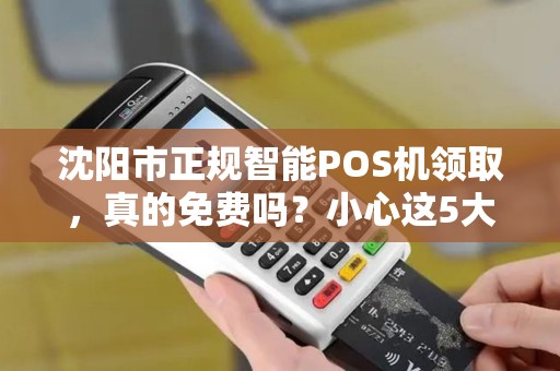 沈阳市正规智能POS机领取，真的免费吗？小心这5大隐藏套路！
