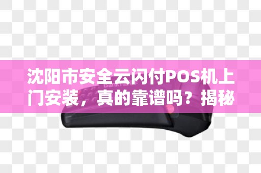 沈阳市安全云闪付POS机上门安装，真的靠谱吗？揭秘背后的5大陷阱！