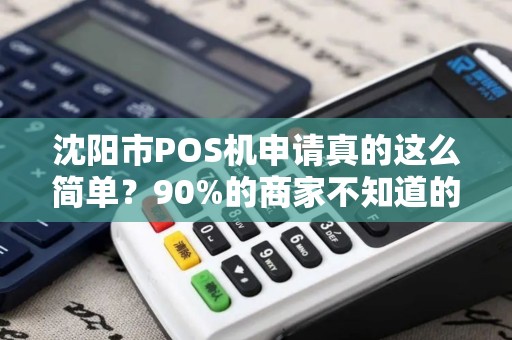 沈阳市POS机申请真的这么简单？90%的商家不知道的3大隐藏陷阱！