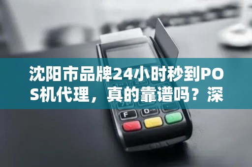 沈阳市品牌24小时秒到POS机代理，真的靠谱吗？深度解析POS机代理行业的内幕