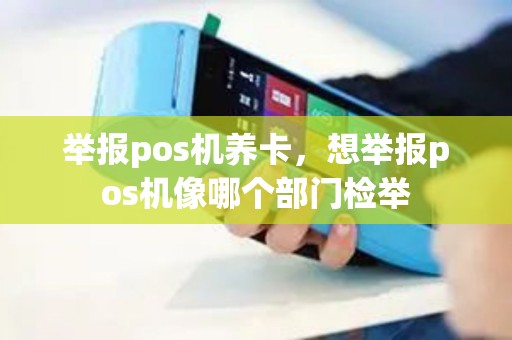 举报pos机养卡，想举报pos机像哪个部门检举