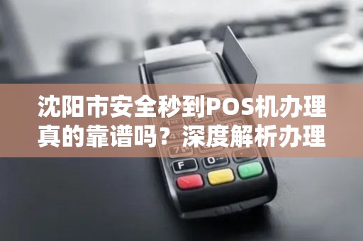 沈阳市安全秒到POS机办理真的靠谱吗？深度解析办理流程与风险防范！