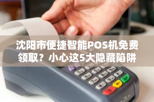 沈阳市便捷智能POS机免费领取？小心这5大隐藏陷阱！