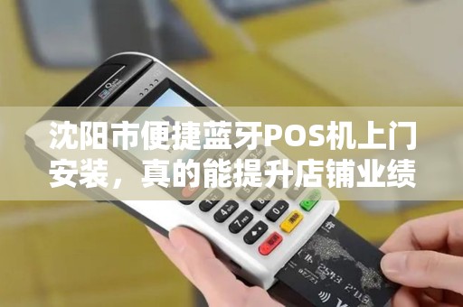 沈阳市便捷蓝牙POS机上门安装，真的能提升店铺业绩吗？揭秘背后的5大关键因素