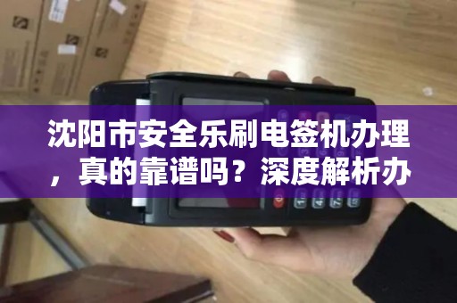 沈阳市安全乐刷电签机办理，真的靠谱吗？深度解析办理流程与避坑指南！