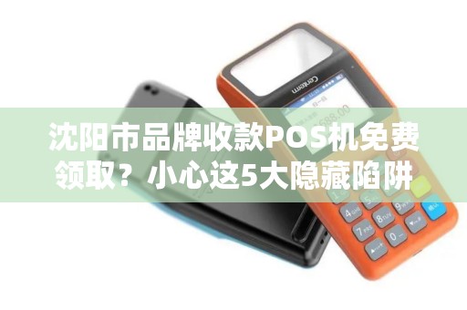 沈阳市品牌收款POS机免费领取？小心这5大隐藏陷阱！