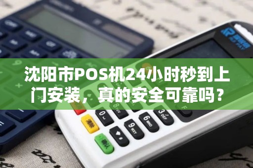 沈阳市POS机24小时秒到上门安装，真的安全可靠吗？深度揭秘背后隐藏的5大风险！