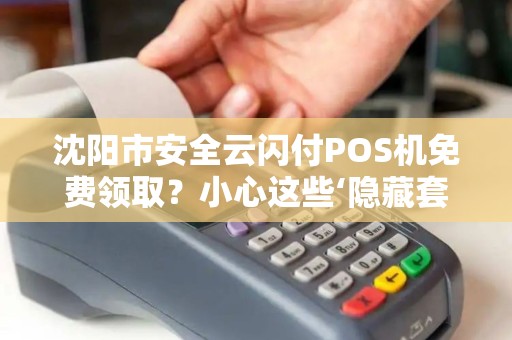沈阳市安全云闪付POS机免费领取？小心这些‘隐藏套路’