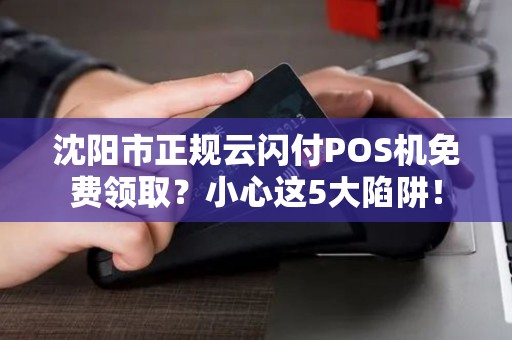 沈阳市正规云闪付POS机免费领取？小心这5大陷阱！