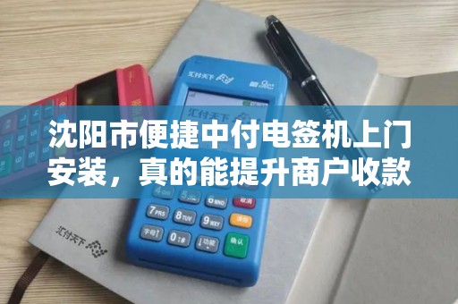 沈阳市便捷中付电签机上门安装，真的能提升商户收款效率吗？