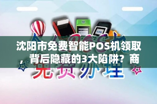 沈阳市免费智能POS机领取，背后隐藏的3大陷阱？商家必看！