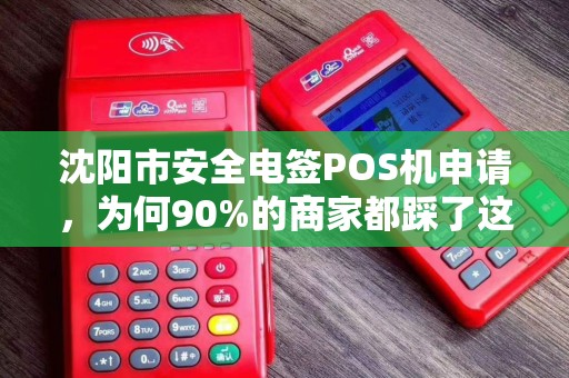 沈阳市安全电签POS机申请，为何90%的商家都踩了这些坑？揭秘高效过审的3大关键步骤