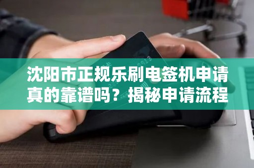 沈阳市正规乐刷电签机申请真的靠谱吗？揭秘申请流程中的5大陷阱！