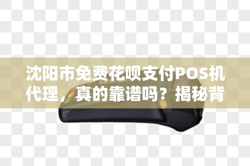 沈阳市免费花呗支付POS机代理，真的靠谱吗？揭秘背后的猫腻！