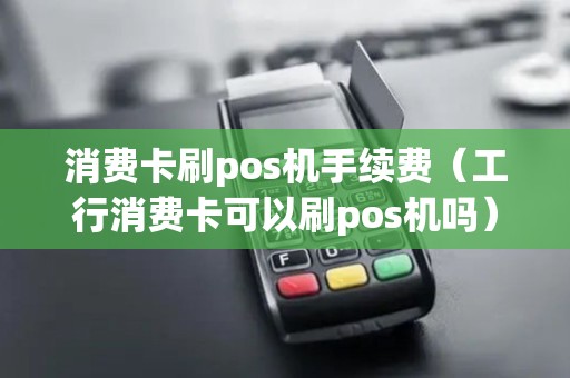 消费卡刷pos机手续费（工行消费卡可以刷pos机吗）