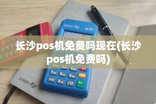 长沙pos机免费吗现在(长沙pos机免费吗)