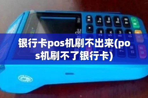 银行卡pos机刷不出来(pos机刷不了银行卡)