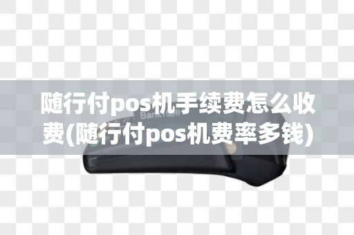 随行付pos机手续费怎么收费(随行付pos机费率多钱)