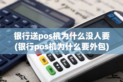 银行送pos机为什么没人要(银行pos机为什么要外包)