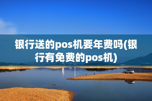 银行送的pos机要年费吗(银行有免费的pos机)