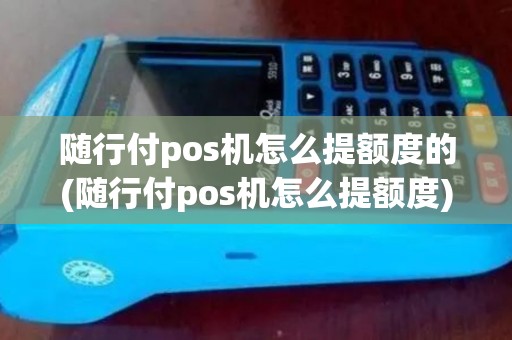 随行付pos机怎么提额度的(随行付pos机怎么提额度)