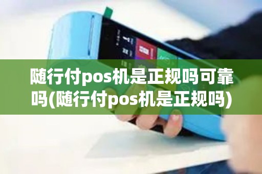 随行付pos机是正规吗可靠吗(随行付pos机是正规吗)